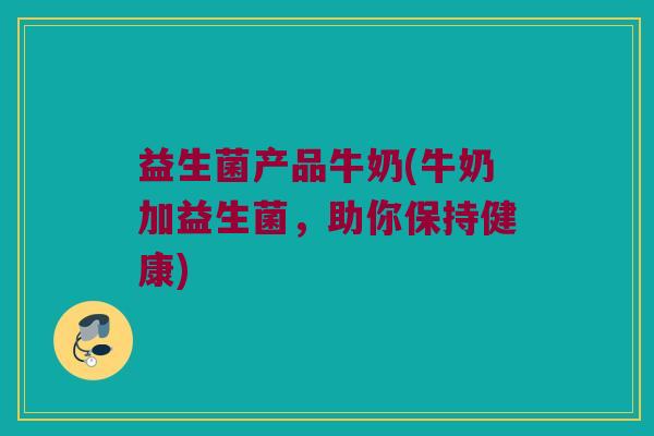 益生菌产品牛奶(牛奶加益生菌,助你保持健康) 益生菌产品牛奶(牛奶加益生菌,助你保持健康)
