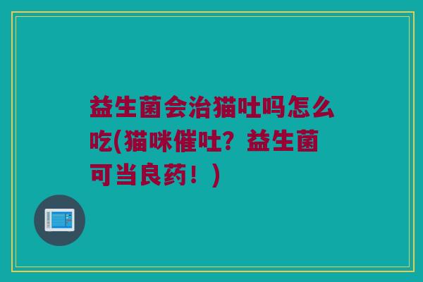 益生菌会治猫吐吗怎么吃(猫咪催吐？益生菌可当良药！)
