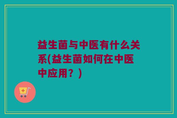 益生菌与中医有什么关系(益生菌如何在中医中应用？)