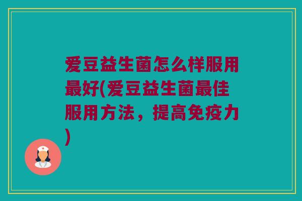 爱豆益生菌怎么样服用好(爱豆益生菌佳服用方法,提高力) 爱豆益生菌怎么样服用好(爱豆益生菌佳服用方法,提高力)