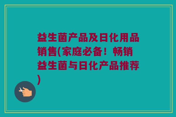 益生菌产品及日化用品销售(家庭必备！畅销益生菌与日化产品推荐)