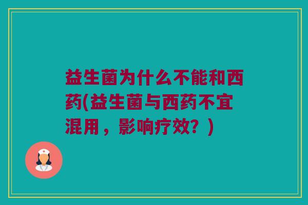 益生菌为什么不能和西药(益生菌与西药不宜混用，影响疗效？)
