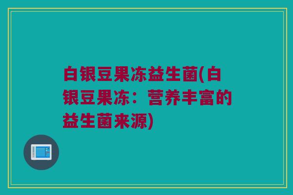 白银豆果冻益生菌(白银豆果冻：营养丰富的益生菌来源)