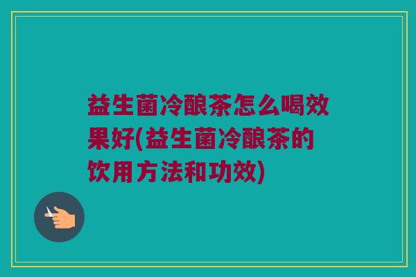 益生菌冷酿茶怎么喝效果好(益生菌冷酿茶的饮用方法和功效)