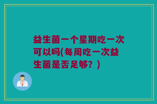 益生菌一个星期吃一次可以吗(每周吃一次益生菌是否足够？)