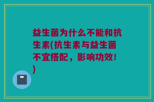 益生菌为什么不能和抗生素(抗生素与益生菌不宜搭配，影响功效！)