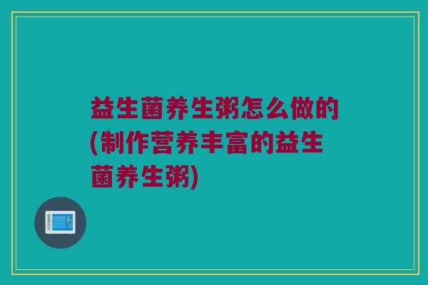 益生菌养生粥怎么做的(制作营养丰富的益生菌养生粥) 益生菌养生粥怎么做的(制作营养丰富的益生菌养生粥)