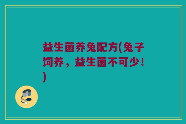 益生菌养兔配方(兔子饲养，益生菌不可少！)