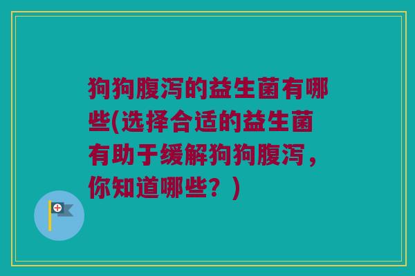 狗狗腹泻的益生菌有哪些(选择合适的益生菌有助于缓解狗狗腹泻，你知道哪些？)