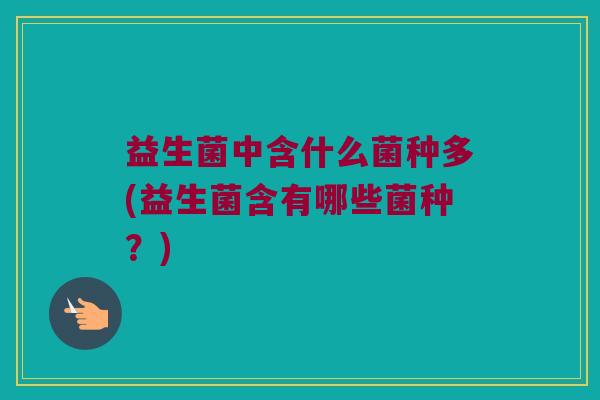 益生菌中含什么菌种多(益生菌含有哪些菌种？)