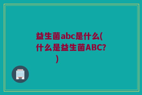 益生菌abc是什么(什么是益生菌ABC? ) 益生菌abc是什么(什么是益生菌ABC? )