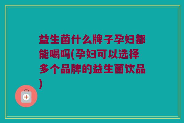 益生菌什么牌子孕妇都能喝吗(孕妇可以选择多个品牌的益生菌饮品)