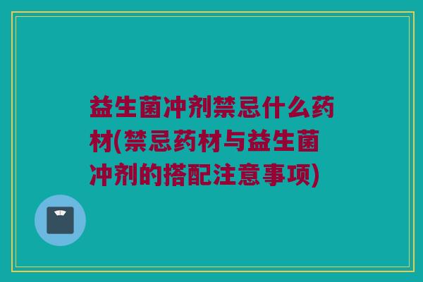 益生菌冲剂禁忌什么药材(禁忌药材与益生菌冲剂的搭配注意事项)