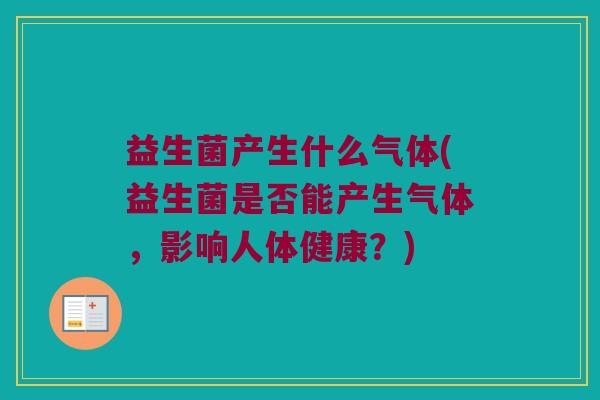 益生菌产生什么气体(益生菌是否能产生气体，影响人体健康？)