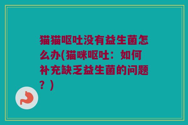 猫猫呕吐没有益生菌怎么办(猫咪呕吐：如何补充缺乏益生菌的问题？)
