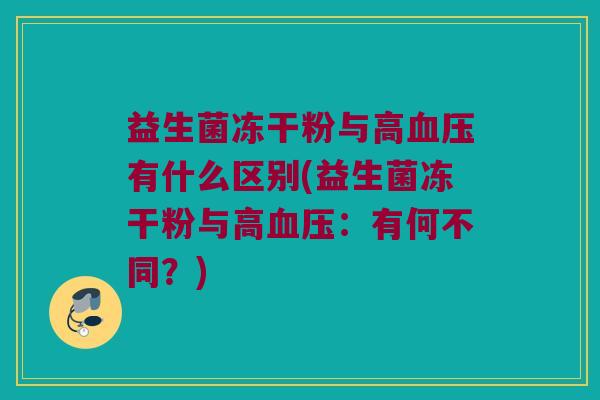 益生菌冻干粉与高血压有什么区别(益生菌冻干粉与高血压：有何不同？)