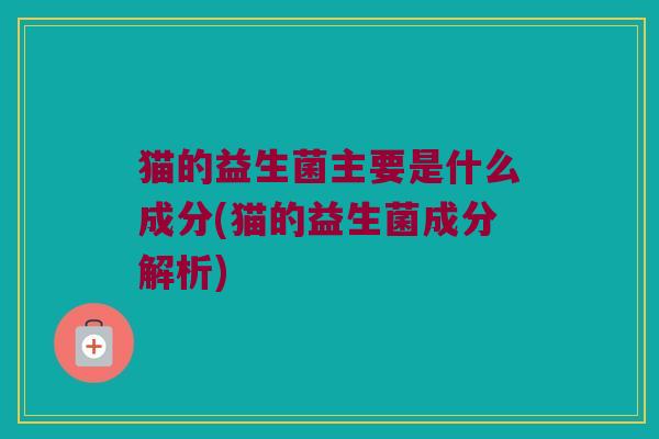 猫的益生菌主要是什么成分(猫的益生菌成分解析) 猫的益生菌主要是什么成分(猫的益生菌成分解析)