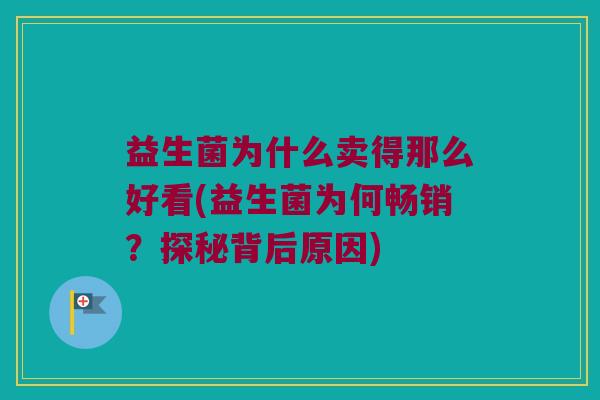 益生菌为什么卖得那么好看(益生菌为何畅销？探秘背后原因)