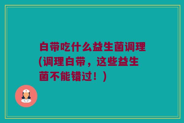 白带吃什么益生菌调理(调理白带，这些益生菌不能错过！)