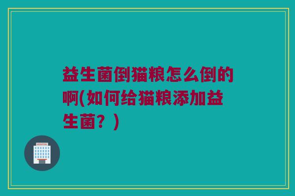 益生菌倒猫粮怎么倒的啊(如何给猫粮添加益生菌？)