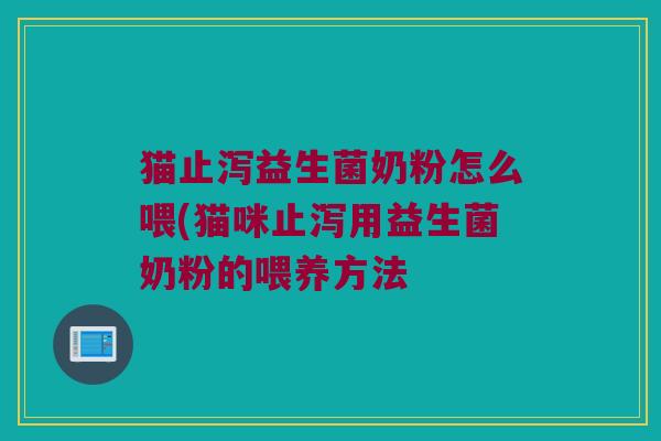 猫止泻益生菌奶粉怎么喂(猫咪止泻用益生菌奶粉的喂养方法