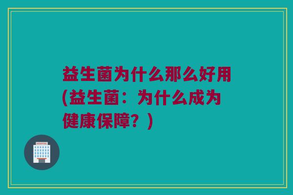 益生菌为什么那么好用(益生菌：为什么成为健康保障？)