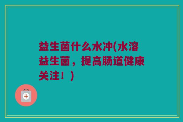 益生菌什么水冲(水溶益生菌，提高肠道健康关注！)