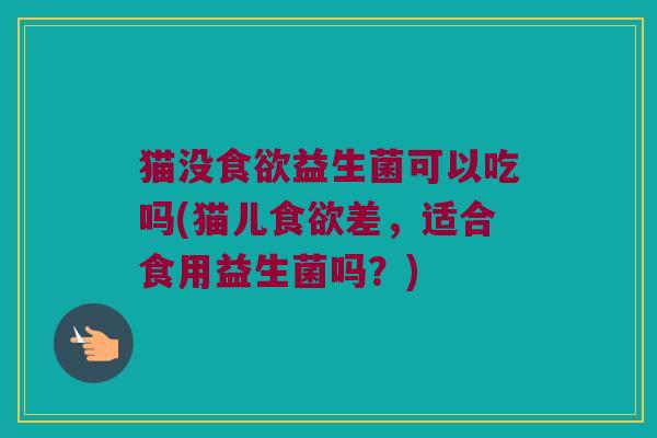 猫没食欲益生菌可以吃吗(猫儿食欲差，适合食用益生菌吗？)