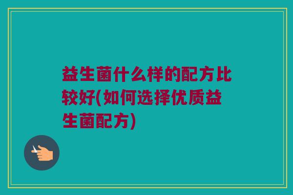 益生菌什么样的配方比较好(如何选择优质益生菌配方)
