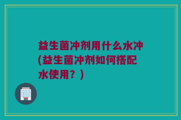 益生菌冲剂用什么水冲(益生菌冲剂如何搭配水使用？)