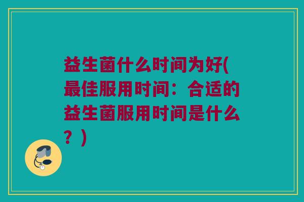 益生菌什么时间为好(最佳服用时间：合适的益生菌服用时间是什么？)