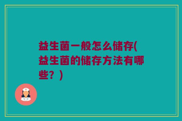 益生菌一般怎么储存(益生菌的储存方法有哪些？)