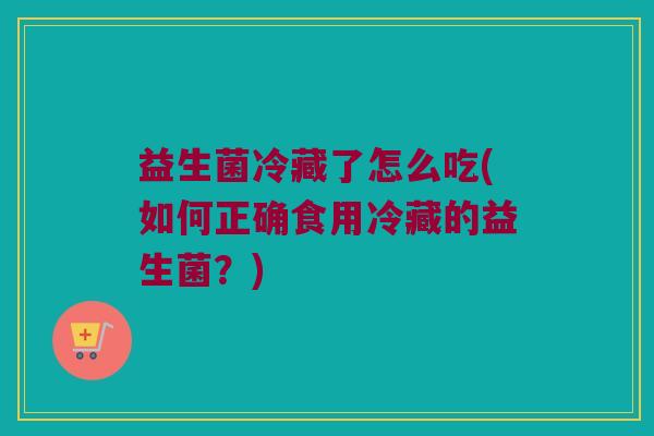 益生菌冷藏了怎么吃(如何正确食用冷藏的益生菌？)