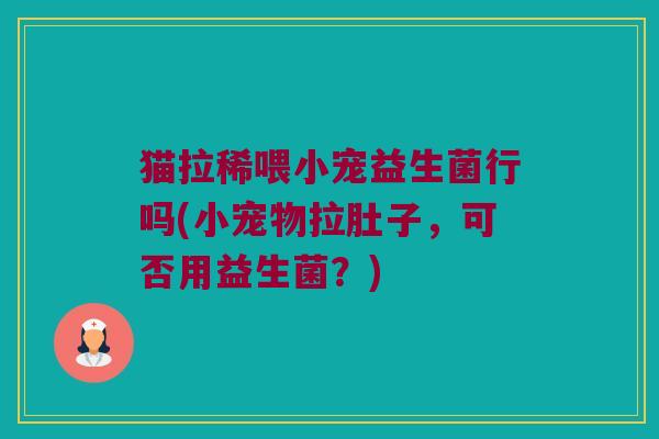 猫拉稀喂小宠益生菌行吗(小宠物拉肚子，可否用益生菌？)