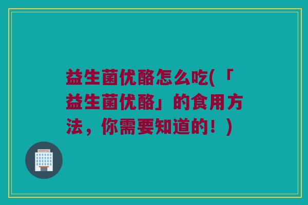 益生菌优酪怎么吃(「益生菌优酪」的食用方法，你需要知道的！)