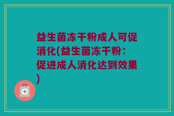 益生菌冻干粉成人可促消化(益生菌冻干粉：促进成人消化达到效果)