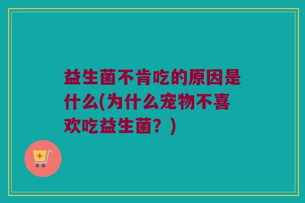 益生菌不肯吃的原因是什么(为什么宠物不喜欢吃益生菌?) 益生菌不肯吃的原因是什么(为什么宠物不喜欢吃益生菌?)