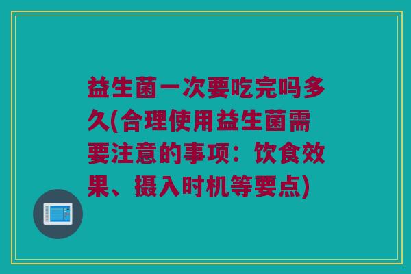 益生菌一次要吃完吗多久(合理使用益生菌需要注意的事项：饮食效果、摄入时机等要点)