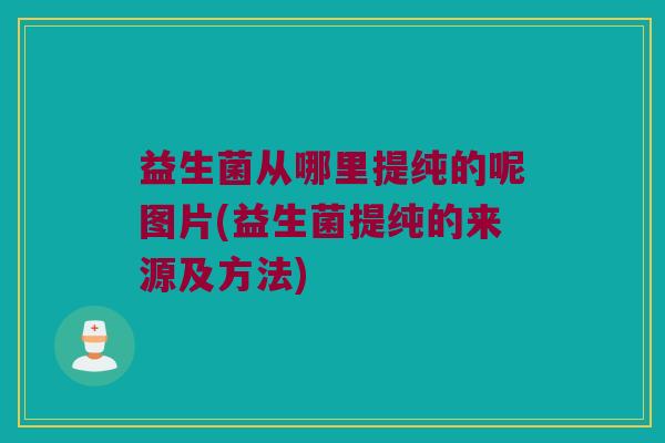 益生菌从哪里提纯的呢图片(益生菌提纯的来源及方法)
