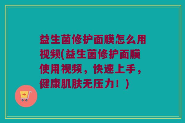 益生菌修护面膜怎么用视频(益生菌修护面膜使用视频，快速上手，健康肌肤无压力！)