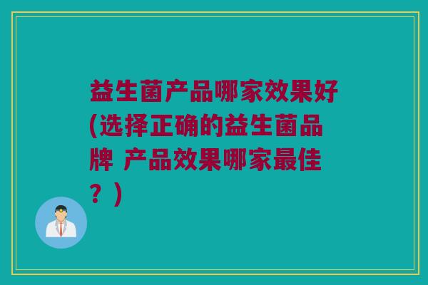 益生菌产品哪家效果好(选择正确的益生菌品牌 产品效果哪家最佳？)