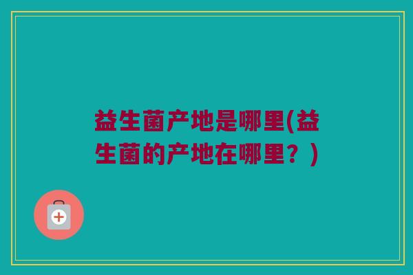益生菌产地是哪里(益生菌的产地在哪里？)