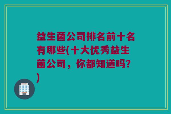 益生菌公司排名前十名有哪些(十大优秀益生菌公司，你都知道吗？)
