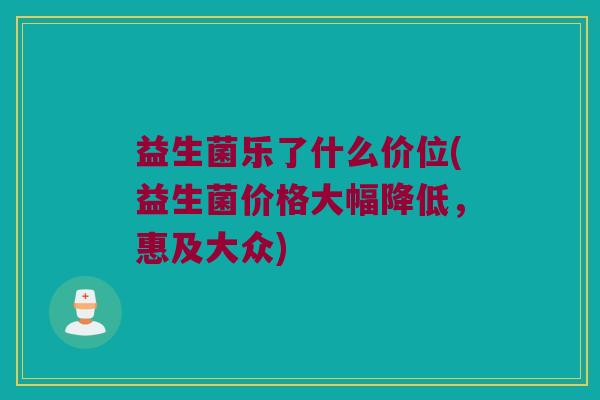 益生菌乐了什么价位(益生菌价格大幅降低，惠及大众)