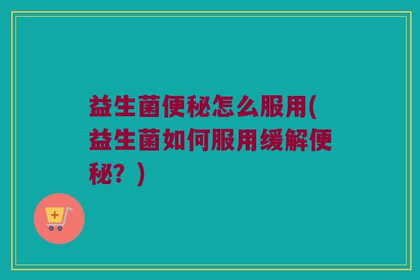 益生菌怎么服用(益生菌如何服用缓解?) 益生菌怎么服用(益生菌如何服用缓解?)
