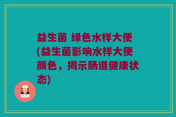 益生菌 绿色水样大便(益生菌影响水样大便颜色，揭示肠道健康状态)