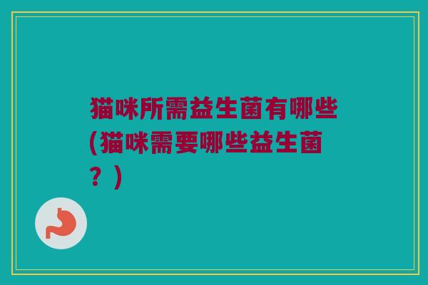 猫咪所需益生菌有哪些(猫咪需要哪些益生菌？)