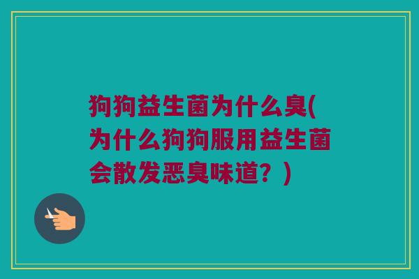 狗狗益生菌为什么臭(为什么狗狗服用益生菌会散发恶臭味道？)