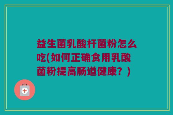 益生菌乳酸杆菌粉怎么吃(如何正确食用乳酸菌粉提高肠道健康？)