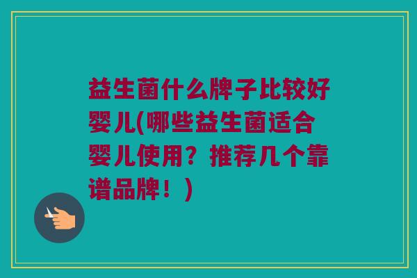 益生菌什么牌子比较好婴儿(哪些益生菌适合婴儿使用?推荐几个靠谱品牌!) 益生菌什么牌子比较好婴儿(哪些益生菌适合婴儿使用?推荐几个靠谱品牌!)